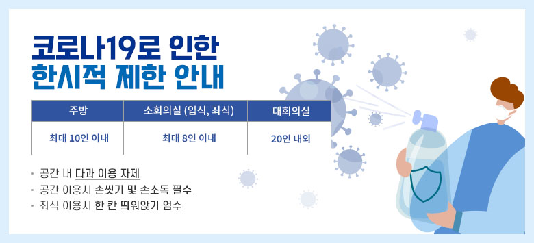 코로나 19로 인한 한시적 제한안내 주방 최대 10인이내 소회의실(입식, 좌식) 최대8인 이내, 대회의실 20인이내 광간내 다과이용 자제, 공간 이용시 손씻기 및 손소독 필수, 좌석 이용시 한칸 띄어앉기 엄수